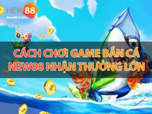 Cách chơi game bắn cá NEW88 nhận thưởng lớn